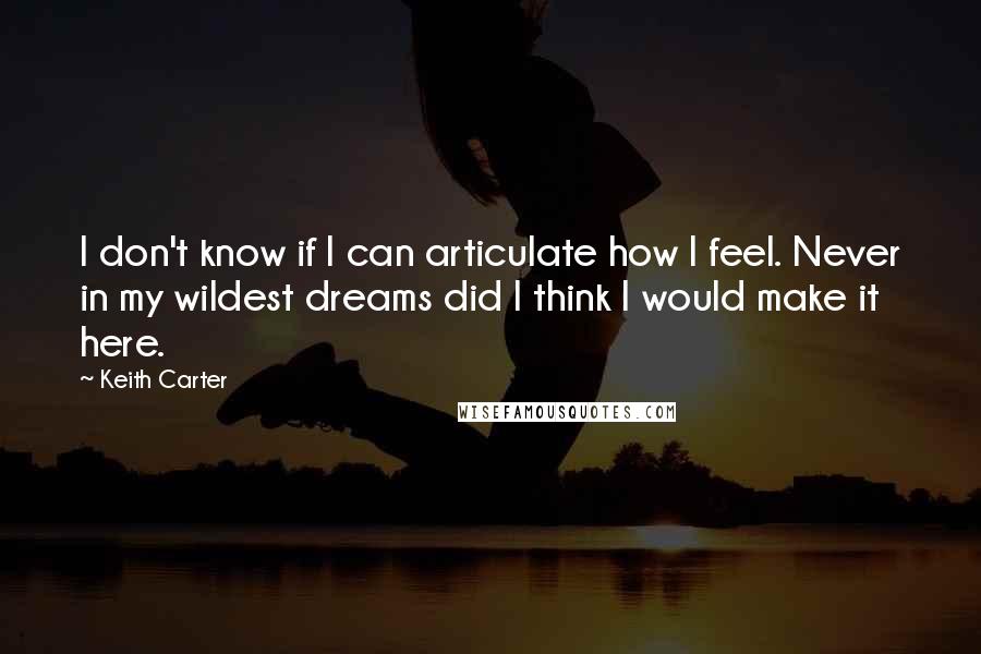 Keith Carter Quotes: I don't know if I can articulate how I feel. Never in my wildest dreams did I think I would make it here.