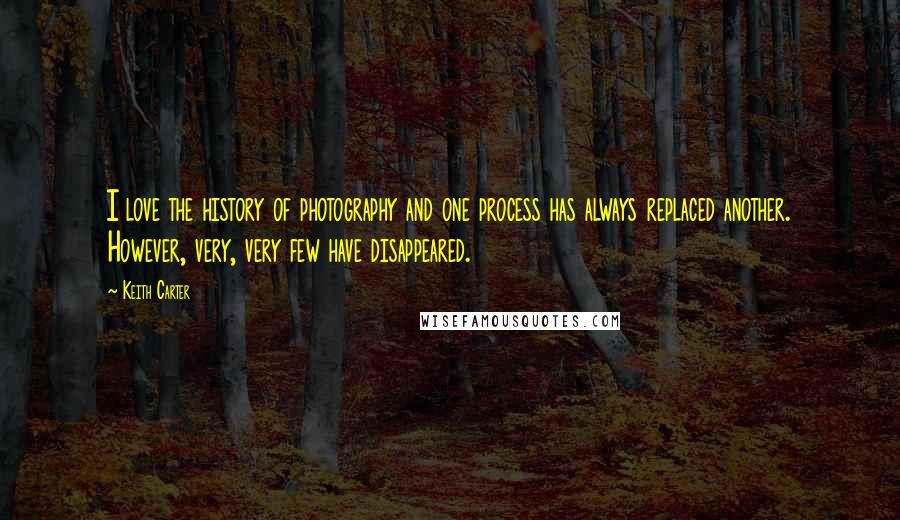 Keith Carter Quotes: I love the history of photography and one process has always replaced another. However, very, very few have disappeared.