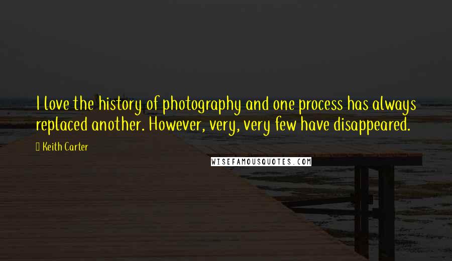 Keith Carter Quotes: I love the history of photography and one process has always replaced another. However, very, very few have disappeared.