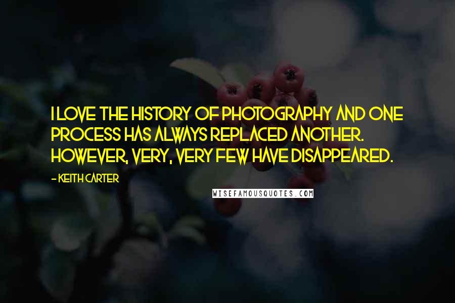 Keith Carter Quotes: I love the history of photography and one process has always replaced another. However, very, very few have disappeared.