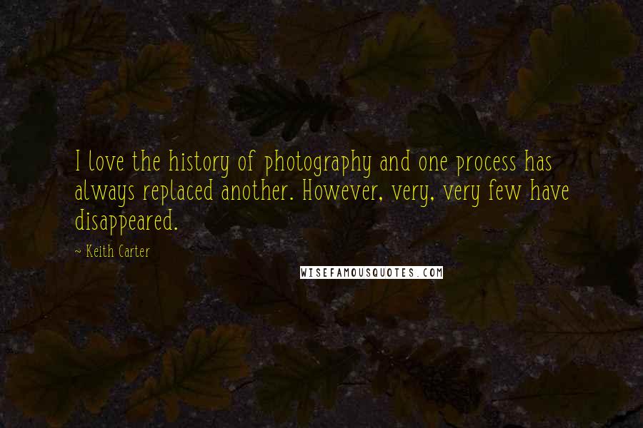 Keith Carter Quotes: I love the history of photography and one process has always replaced another. However, very, very few have disappeared.