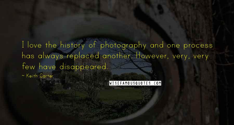 Keith Carter Quotes: I love the history of photography and one process has always replaced another. However, very, very few have disappeared.