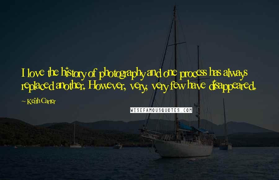 Keith Carter Quotes: I love the history of photography and one process has always replaced another. However, very, very few have disappeared.