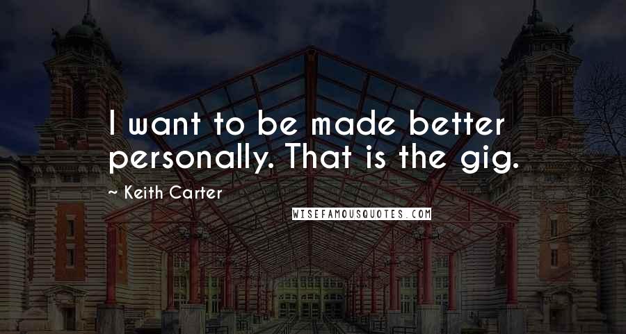 Keith Carter Quotes: I want to be made better personally. That is the gig.