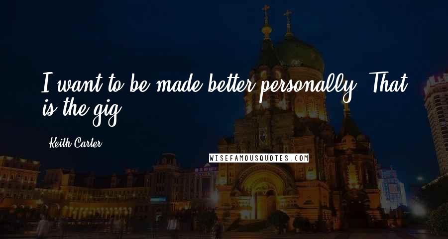 Keith Carter Quotes: I want to be made better personally. That is the gig.