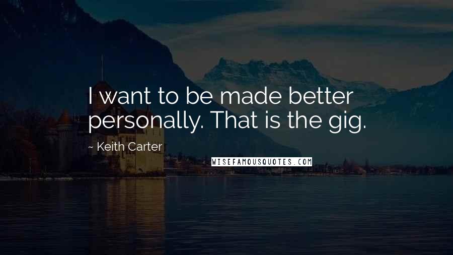Keith Carter Quotes: I want to be made better personally. That is the gig.