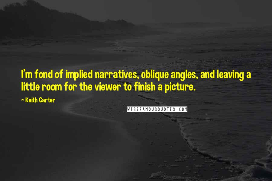 Keith Carter Quotes: I'm fond of implied narratives, oblique angles, and leaving a little room for the viewer to finish a picture.