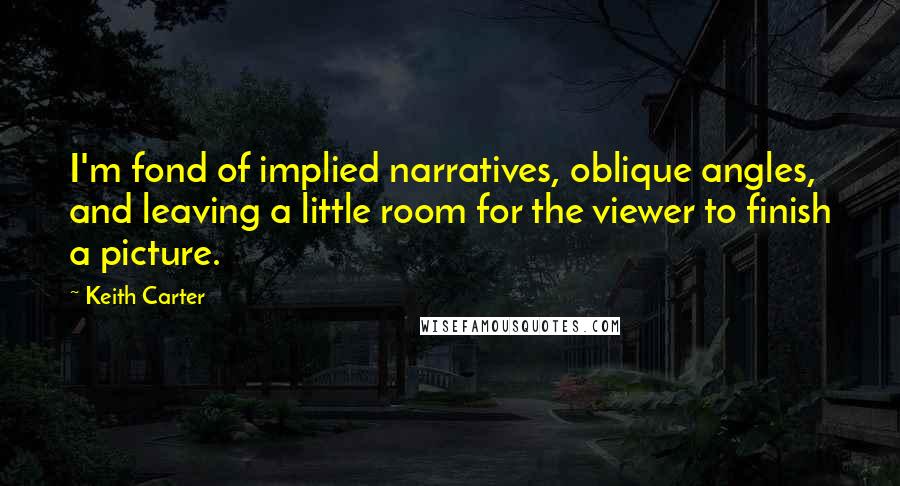 Keith Carter Quotes: I'm fond of implied narratives, oblique angles, and leaving a little room for the viewer to finish a picture.