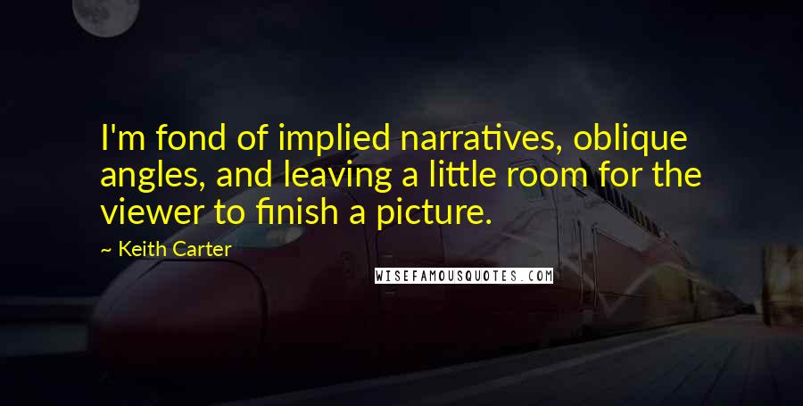 Keith Carter Quotes: I'm fond of implied narratives, oblique angles, and leaving a little room for the viewer to finish a picture.
