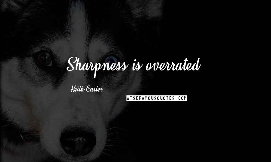 Keith Carter Quotes: Sharpness is overrated.