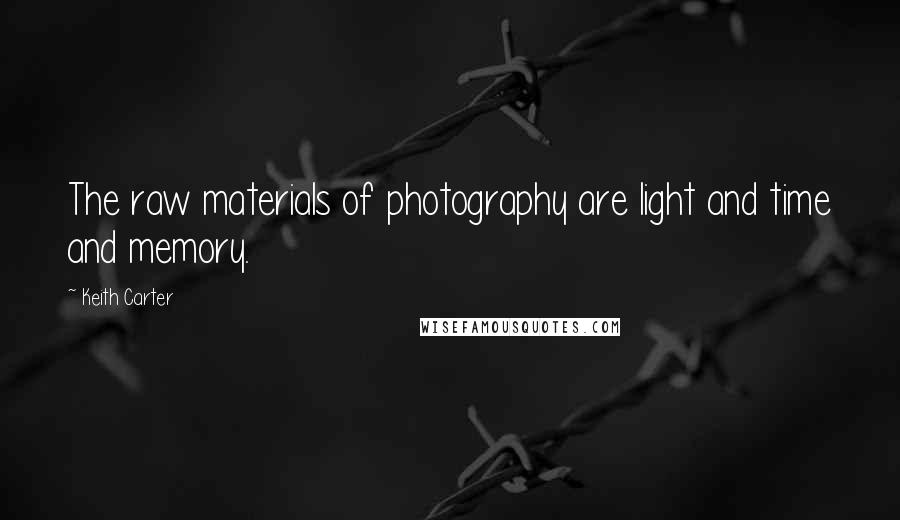 Keith Carter Quotes: The raw materials of photography are light and time and memory.