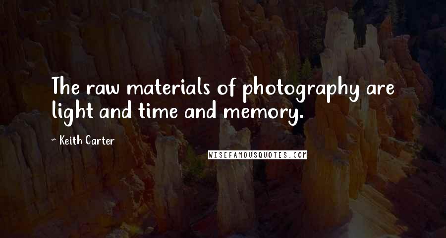 Keith Carter Quotes: The raw materials of photography are light and time and memory.