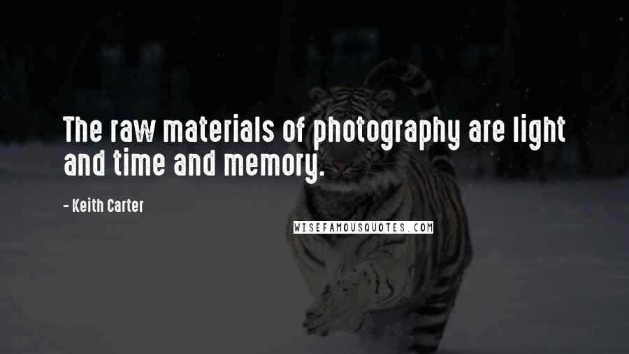 Keith Carter Quotes: The raw materials of photography are light and time and memory.