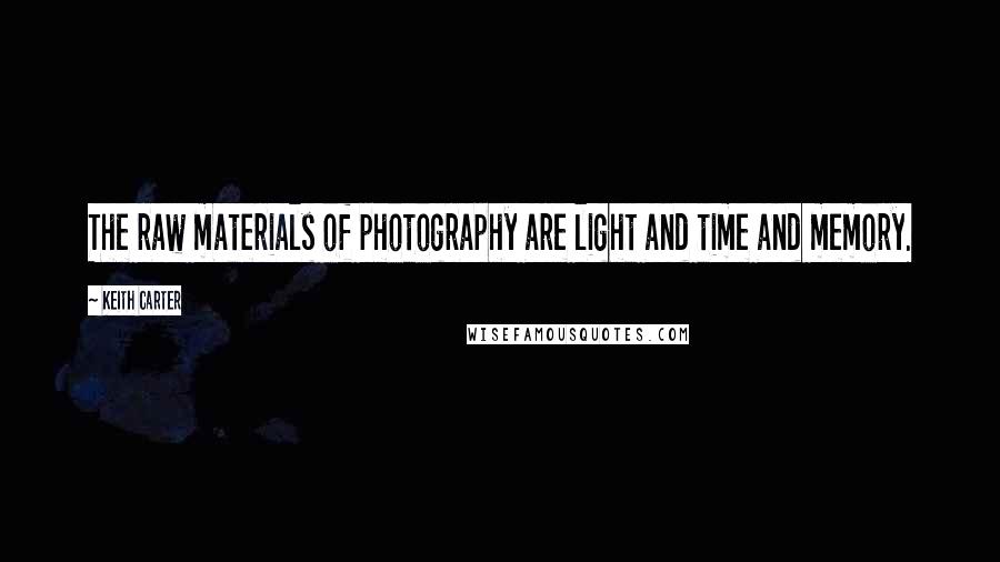 Keith Carter Quotes: The raw materials of photography are light and time and memory.