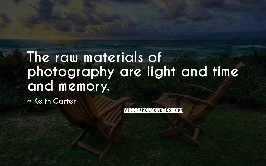 Keith Carter Quotes: The raw materials of photography are light and time and memory.