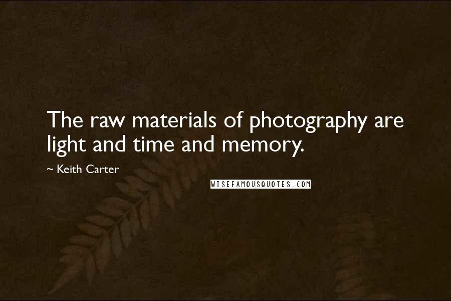 Keith Carter Quotes: The raw materials of photography are light and time and memory.