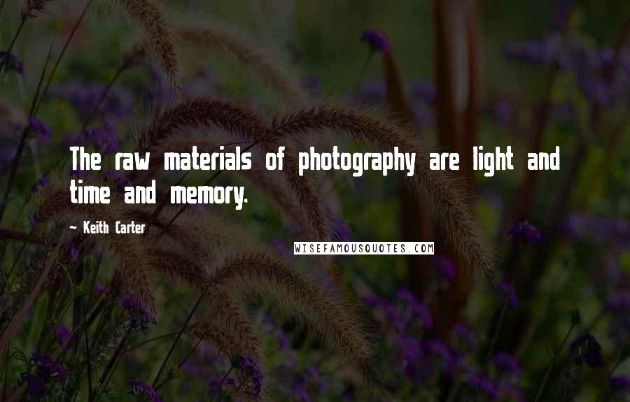 Keith Carter Quotes: The raw materials of photography are light and time and memory.
