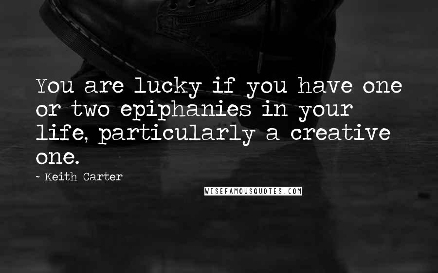 Keith Carter Quotes: You are lucky if you have one or two epiphanies in your life, particularly a creative one.