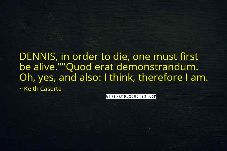 Keith Caserta Quotes: DENNIS, in order to die, one must first be alive.""Quod erat demonstrandum. Oh, yes, and also: I think, therefore I am.