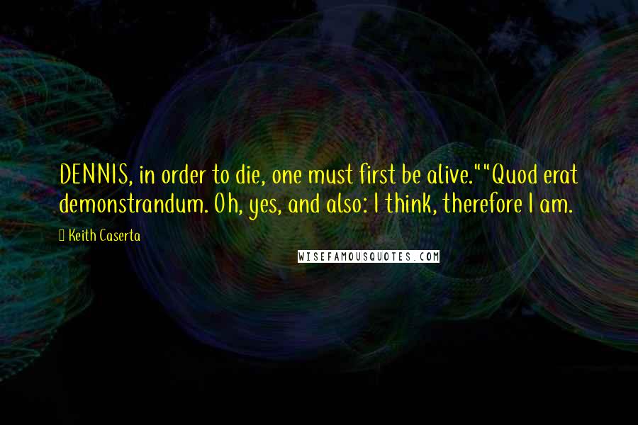 Keith Caserta Quotes: DENNIS, in order to die, one must first be alive.""Quod erat demonstrandum. Oh, yes, and also: I think, therefore I am.