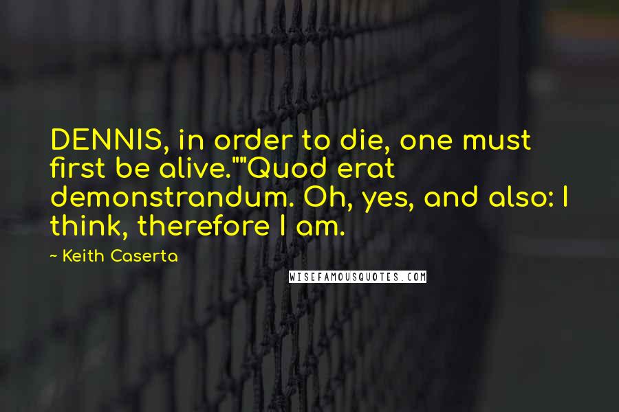 Keith Caserta Quotes: DENNIS, in order to die, one must first be alive.""Quod erat demonstrandum. Oh, yes, and also: I think, therefore I am.