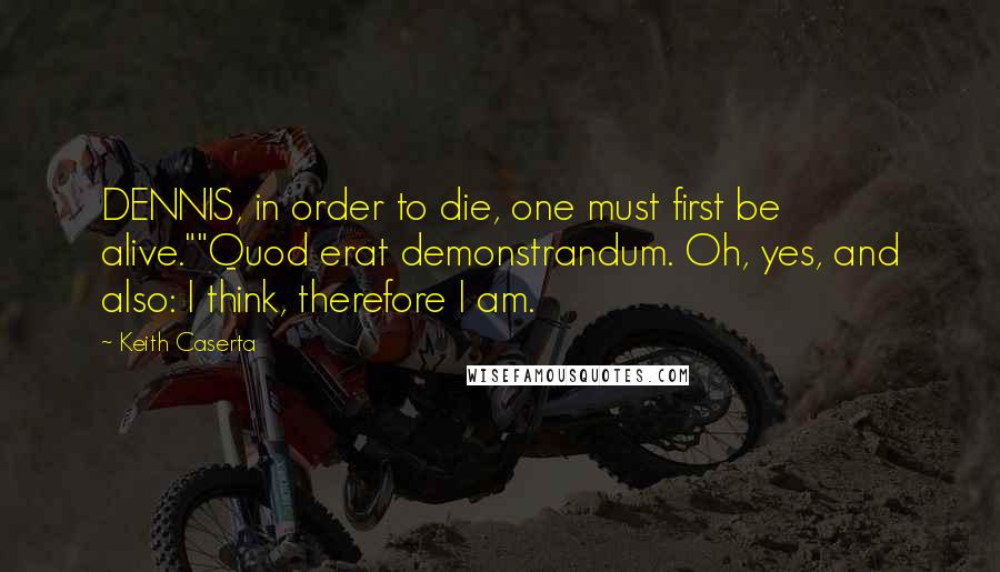 Keith Caserta Quotes: DENNIS, in order to die, one must first be alive.""Quod erat demonstrandum. Oh, yes, and also: I think, therefore I am.