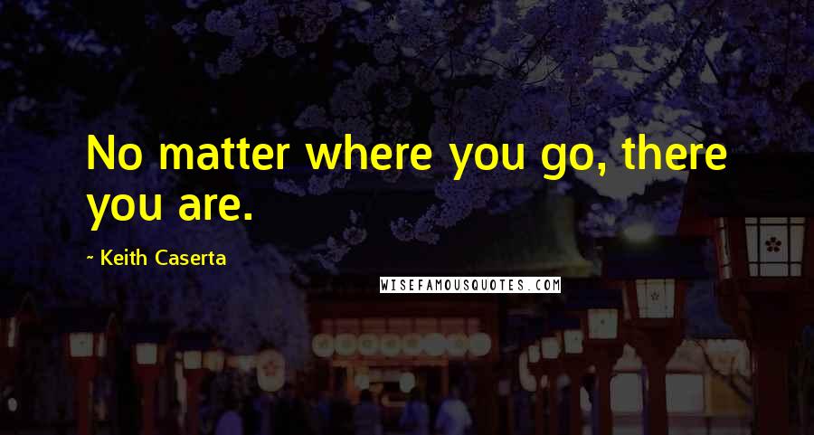 Keith Caserta Quotes: No matter where you go, there you are.