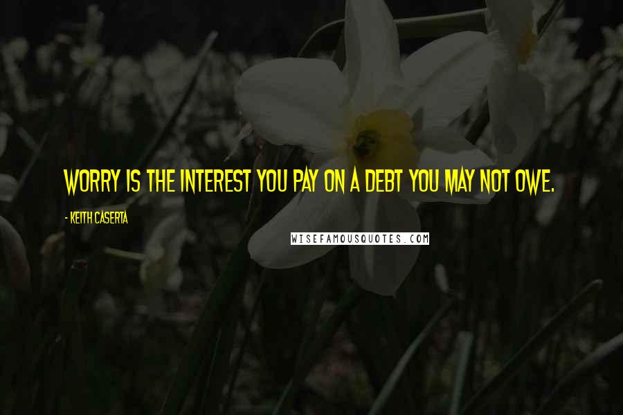 Keith Caserta Quotes: Worry is the interest you pay on a debt you may not owe.