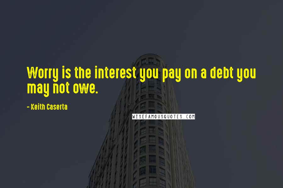 Keith Caserta Quotes: Worry is the interest you pay on a debt you may not owe.