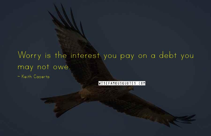 Keith Caserta Quotes: Worry is the interest you pay on a debt you may not owe.