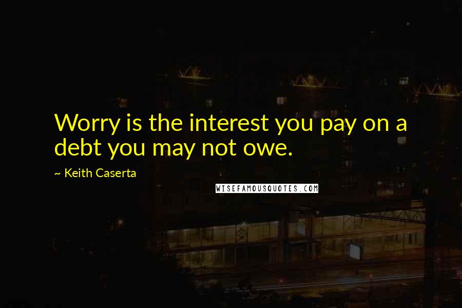 Keith Caserta Quotes: Worry is the interest you pay on a debt you may not owe.