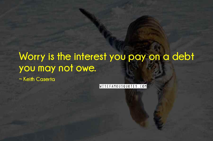 Keith Caserta Quotes: Worry is the interest you pay on a debt you may not owe.