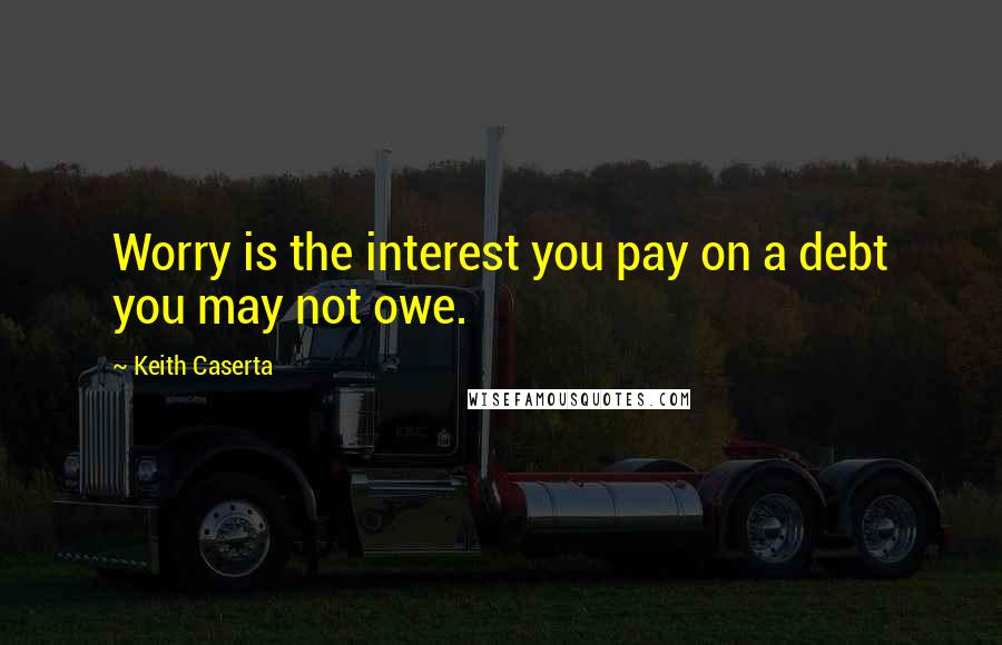 Keith Caserta Quotes: Worry is the interest you pay on a debt you may not owe.