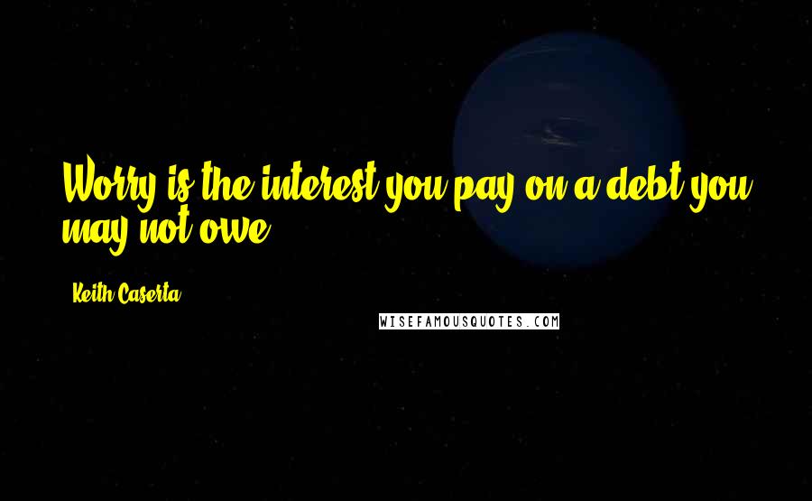 Keith Caserta Quotes: Worry is the interest you pay on a debt you may not owe.