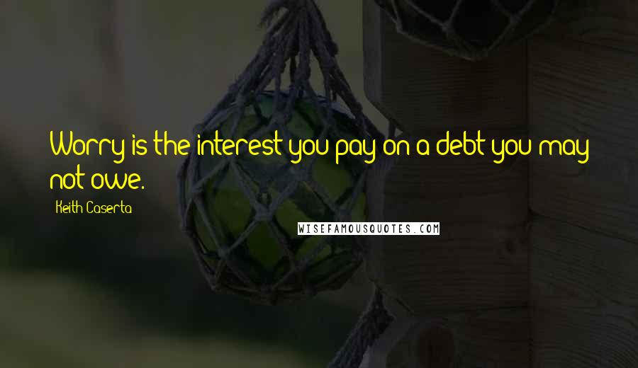 Keith Caserta Quotes: Worry is the interest you pay on a debt you may not owe.