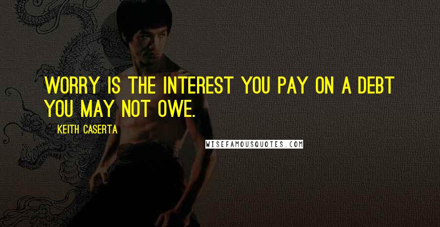 Keith Caserta Quotes: Worry is the interest you pay on a debt you may not owe.