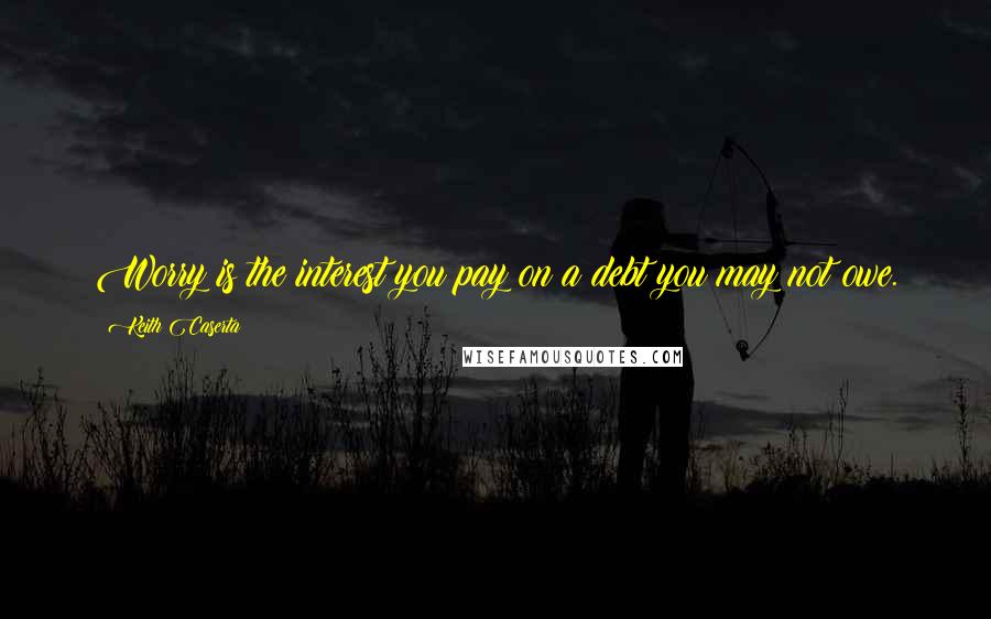 Keith Caserta Quotes: Worry is the interest you pay on a debt you may not owe.