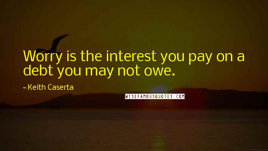 Keith Caserta Quotes: Worry is the interest you pay on a debt you may not owe.