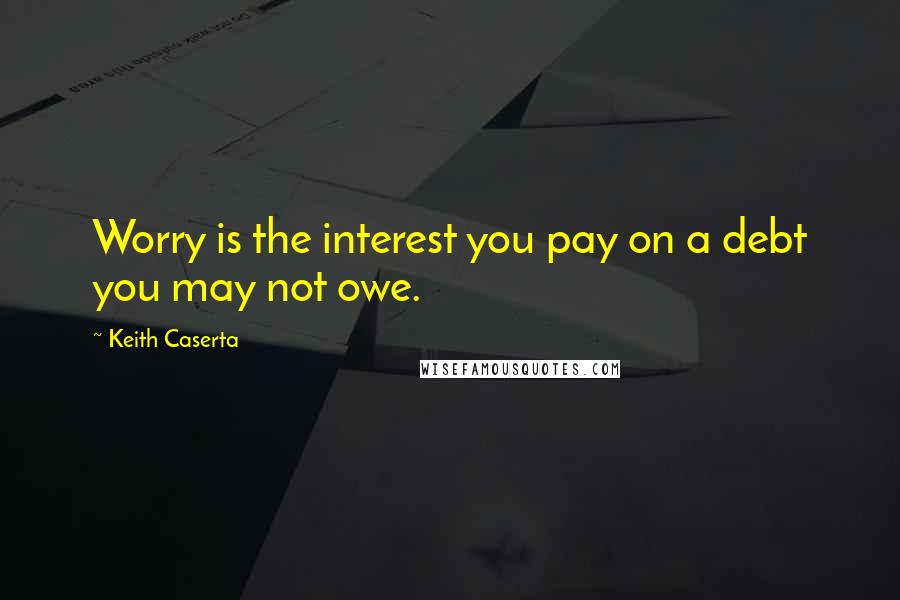 Keith Caserta Quotes: Worry is the interest you pay on a debt you may not owe.