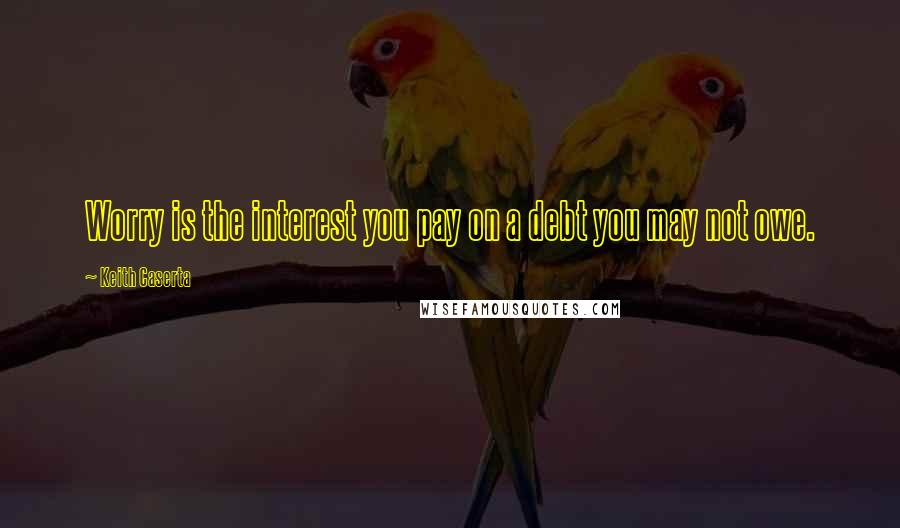 Keith Caserta Quotes: Worry is the interest you pay on a debt you may not owe.