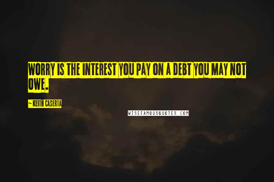 Keith Caserta Quotes: Worry is the interest you pay on a debt you may not owe.