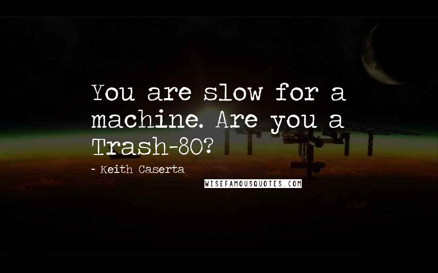 Keith Caserta Quotes: You are slow for a machine. Are you a Trash-80?