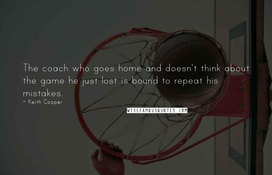 Keith Cooper Quotes: The coach who goes home and doesn't think about the game he just lost is bound to repeat his mistakes.