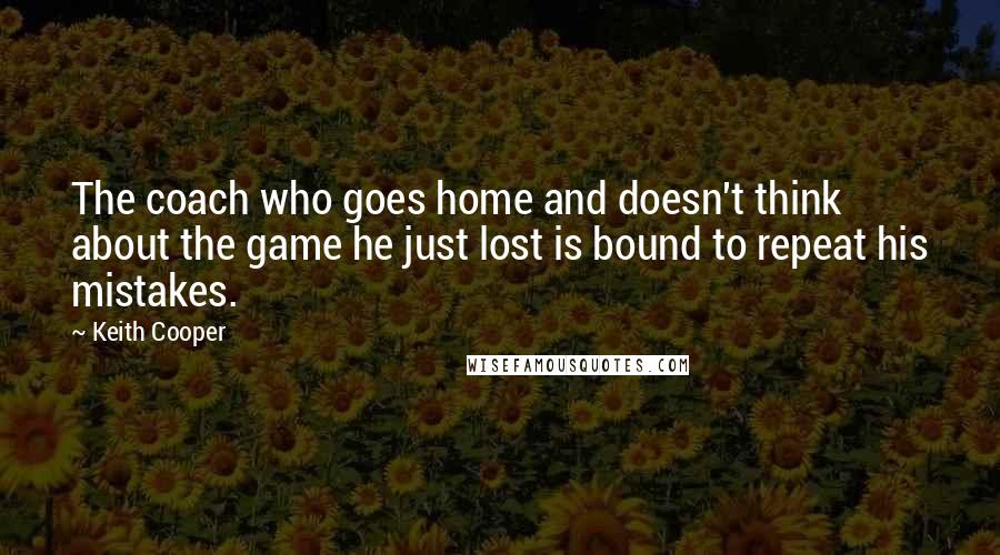 Keith Cooper Quotes: The coach who goes home and doesn't think about the game he just lost is bound to repeat his mistakes.