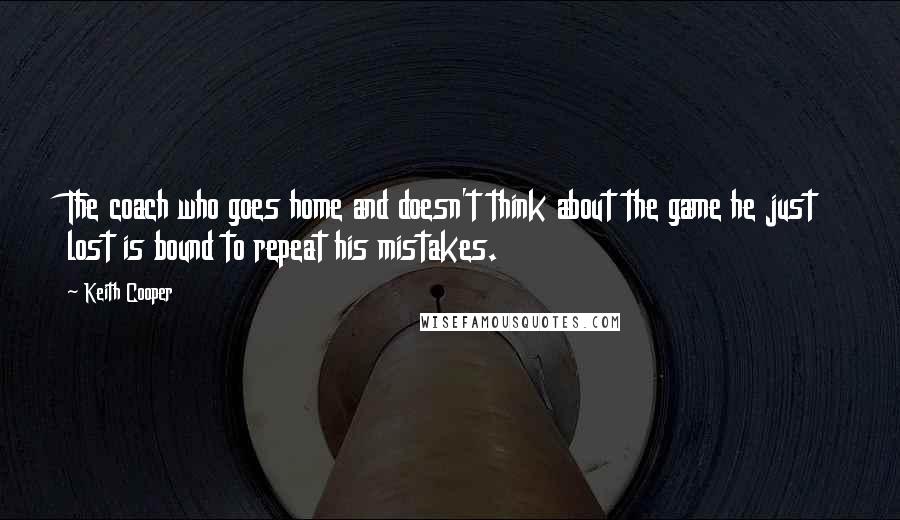 Keith Cooper Quotes: The coach who goes home and doesn't think about the game he just lost is bound to repeat his mistakes.