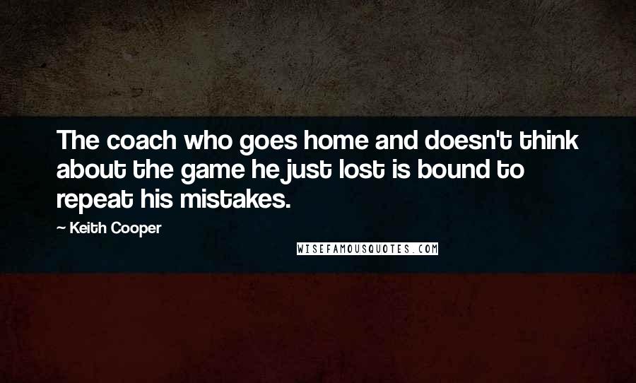 Keith Cooper Quotes: The coach who goes home and doesn't think about the game he just lost is bound to repeat his mistakes.