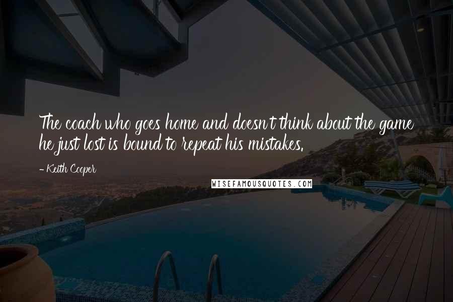 Keith Cooper Quotes: The coach who goes home and doesn't think about the game he just lost is bound to repeat his mistakes.