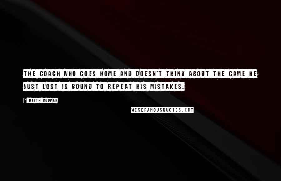 Keith Cooper Quotes: The coach who goes home and doesn't think about the game he just lost is bound to repeat his mistakes.