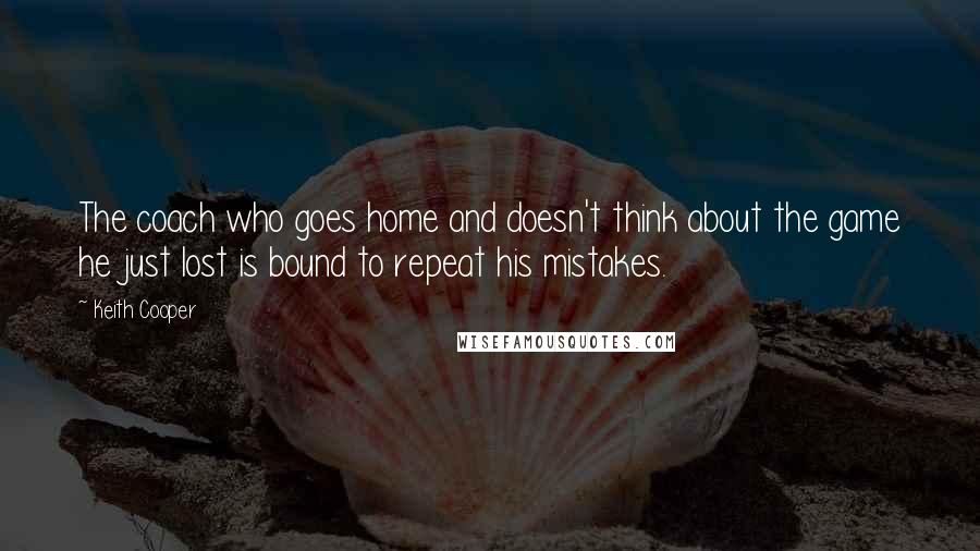 Keith Cooper Quotes: The coach who goes home and doesn't think about the game he just lost is bound to repeat his mistakes.