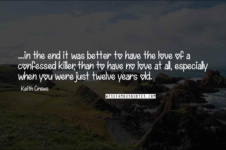 Keith Crews Quotes: ...in the end it was better to have the love of a confessed killer, than to have no love at all, especially when you were just twelve years old.